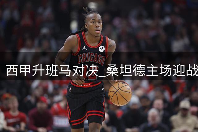 西甲升班马对决 桑坦德主场迎战埃尔切赛前分析